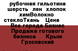 рубочная гильотина шерсть, лен, хлопок, химВолокно, стеклоТкань › Цена ­ 100 - Все города Бизнес » Продажа готового бизнеса   . Крым,Грэсовский